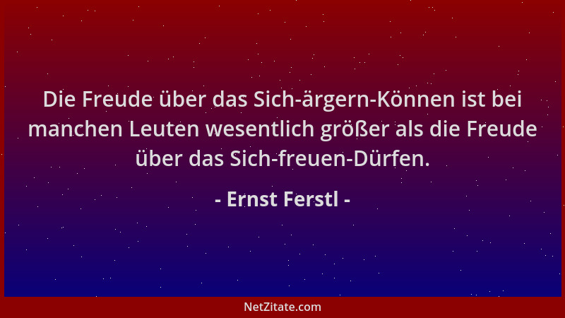 Ernst Ferstl - Die Freude über das Sich-ärgern-Können ist bei manchen Leuten wesentlich größer als die Freude über das Sich...