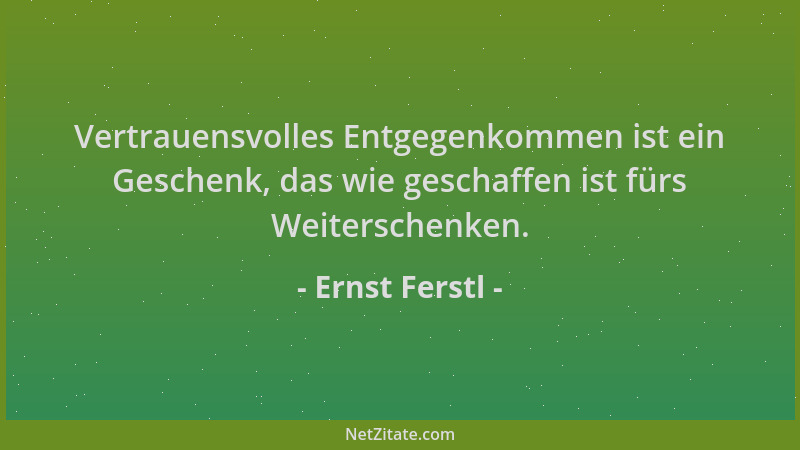 Ernst Ferstl - Vertrauensvolles Entgegenkommen ist ein Geschenk, das wie geschaffen ist fürs Weiterschenken....