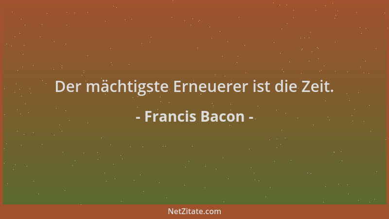 Francis Bacon - Der mächtigste Erneuerer ist die Zeit....