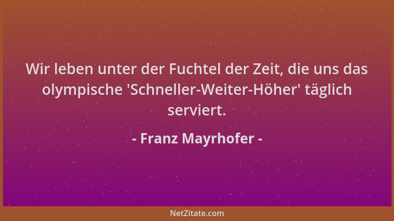 Franz Mayrhofer - Wir leben unter der Fuchtel der Zeit, die uns das olympische  'Schneller-Weiter-Höher ' täglich serviert....