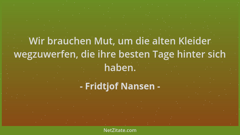 Fridtjof Nansen - Wir brauchen Mut, um die alten Kleider wegzuwerfen, die ihre besten Tage hinter sich haben....