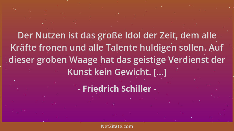 Friedrich Schiller - Der Nutzen ist das große Idol der Zeit, dem alle Kräfte fronen und alle Talente huldigen sollen. Auf d...