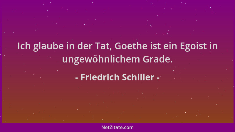 Friedrich Schiller - Ich glaube in der Tat, Goethe ist ein Egoist in ungewöhnlichem Grade....