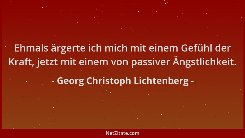 Georg Christoph Lichtenberg - Ehmals ärgerte ich mich mit einem Gefühl der Kraft, jetzt mit einem von passiver Ängstlichkei...