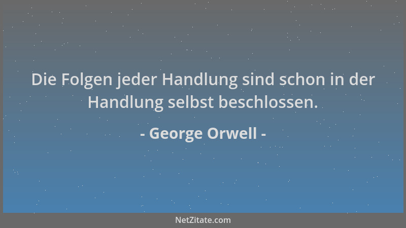 George Orwell - Die Folgen jeder Handlung sind schon in der Handlung selbst beschlossen....