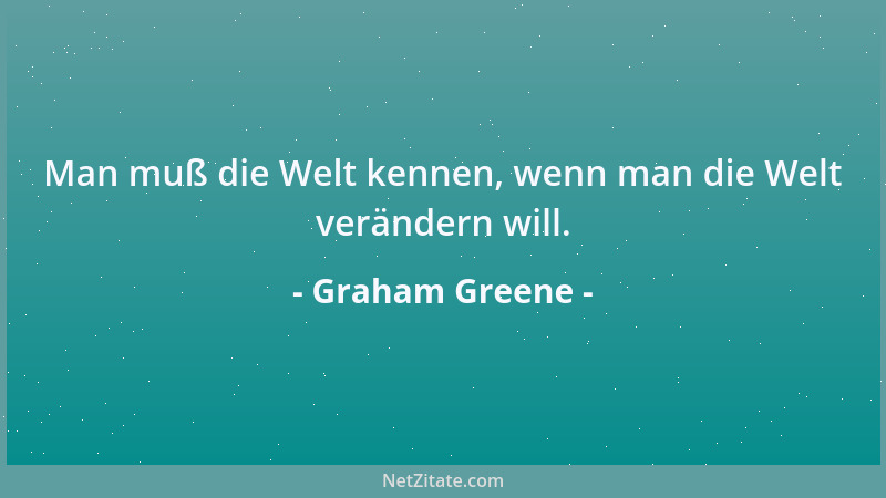 Graham Greene - Man muß die Welt kennen, wenn man die Welt verändern will....