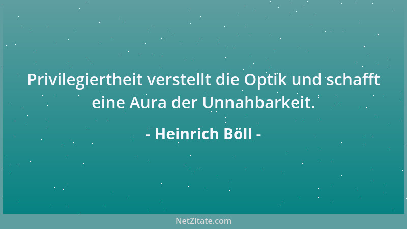 Heinrich Böll - Privilegiertheit verstellt die Optik und schafft eine Aura der Unnahbarkeit....
