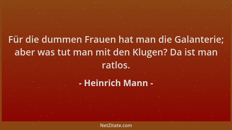 Heinrich Mann - Für die dummen Frauen hat man die Galanterie; aber was tut man mit den Klugen? Da ist man ratlos....