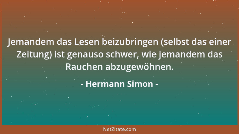 Hermann Simon - Jemandem das Lesen beizubringen (selbst das einer Zeitung) ist genauso schwer, wie jemandem das Rauchen abz...