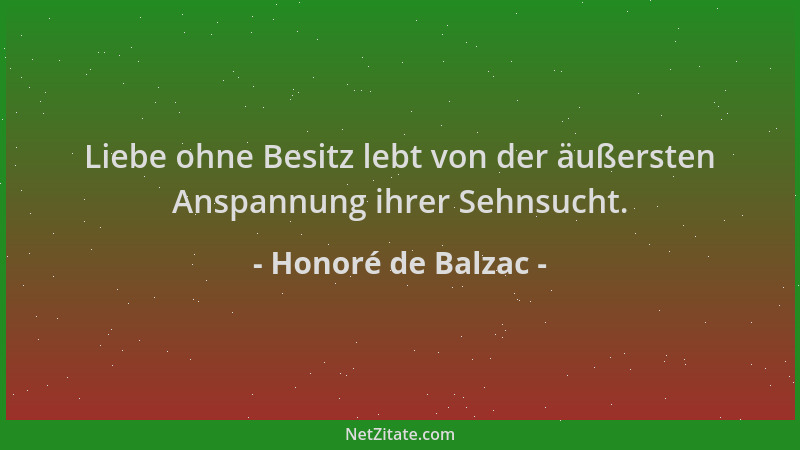Honoré de Balzac - Liebe ohne Besitz lebt von der äußersten Anspannung ihrer Sehnsucht....