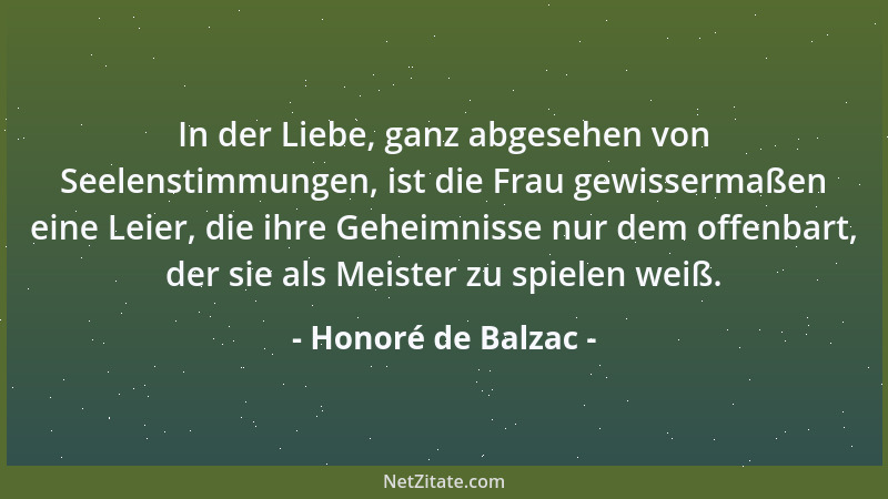 Honoré de Balzac - In der Liebe, ganz abgesehen von Seelenstimmungen, ist die Frau gewissermaßen eine Leier, die ihre Gehei...