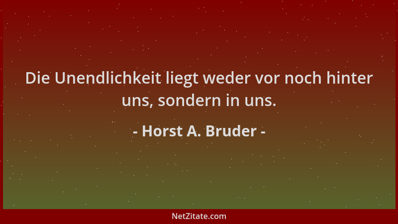Horst A. Bruder - Die Unendlichkeit liegt weder vor noch hinter uns, sondern in uns....