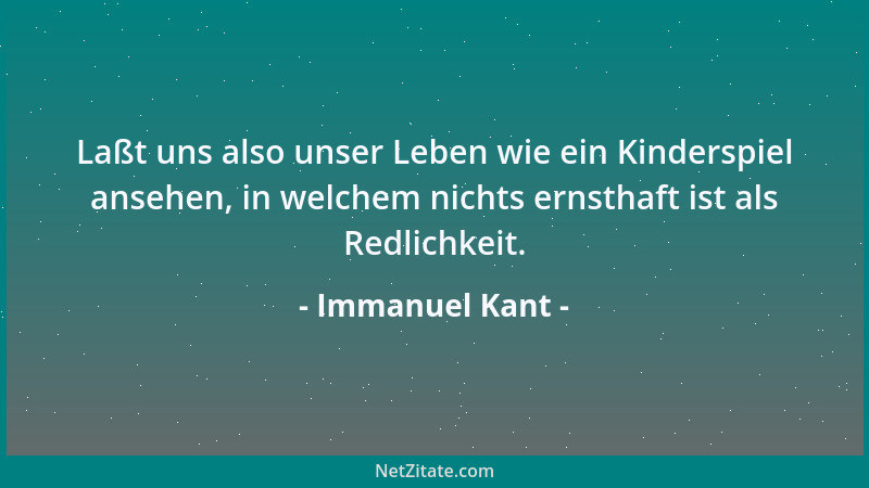Immanuel Kant - Laßt uns also unser Leben wie ein Kinderspiel ansehen, in welchem nichts ernsthaft ist als Redlichkeit....