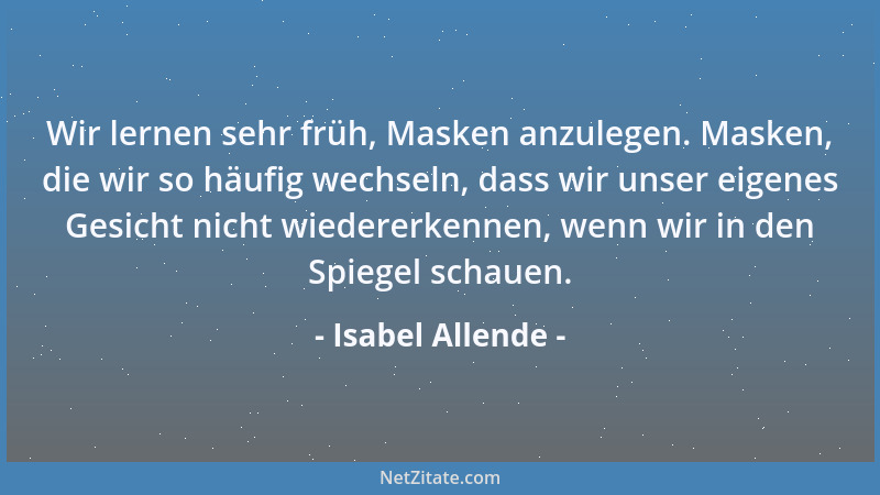 Isabel Allende - Wir lernen sehr früh, Masken anzulegen. Masken, die wir so häufig wechseln, dass wir unser eigenes Gesicht...