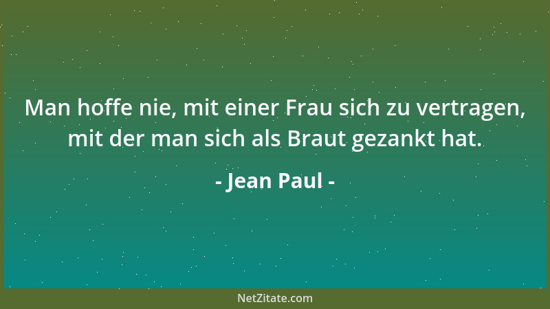 Jean Paul - Man hoffe nie, mit einer Frau sich zu vertragen, mit der man sich als Braut gezankt hat....