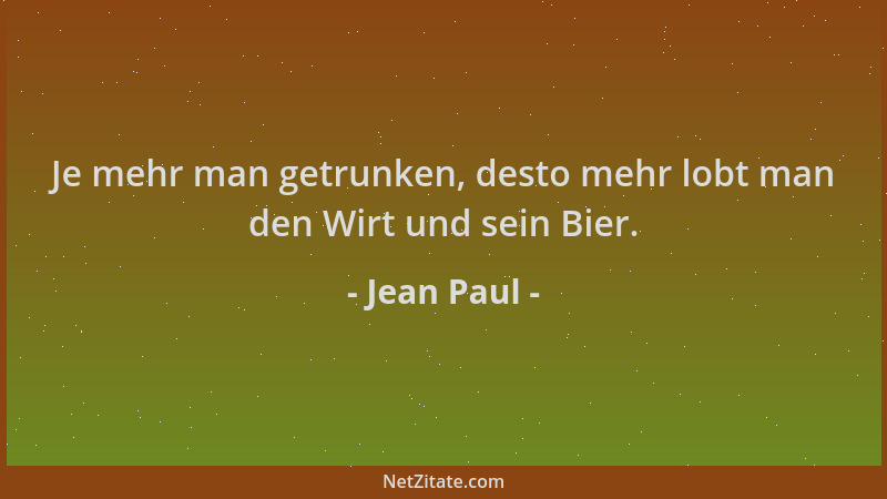 Jean Paul - Je mehr man getrunken, desto mehr lobt man den Wirt und sein Bier....