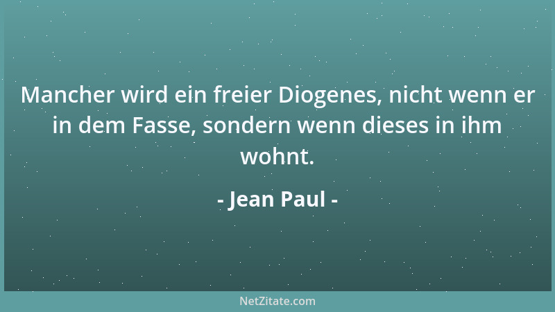 Jean Paul - Mancher wird ein freier Diogenes, nicht wenn er in dem Fasse, sondern wenn dieses in ihm wohnt....