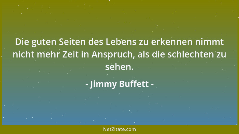 Jimmy Buffett - Die guten Seiten des Lebens zu erkennen nimmt nicht mehr Zeit in Anspruch, als die schlechten zu sehen....