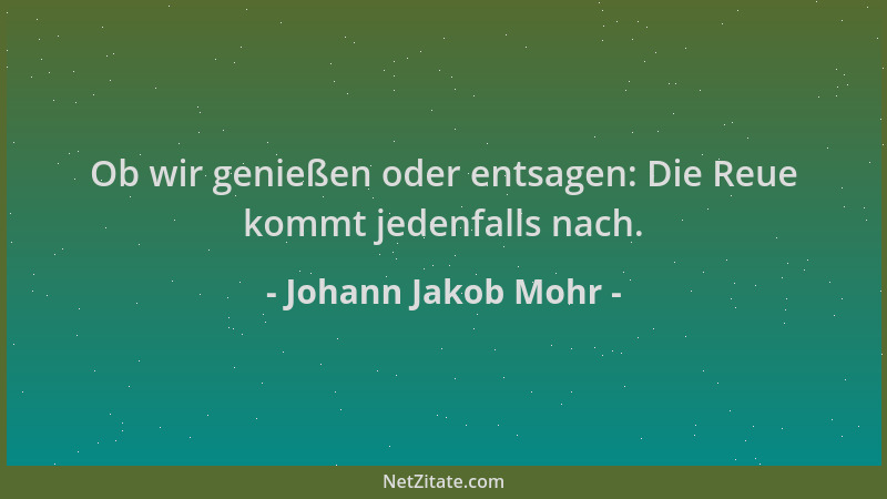 Johann Jakob Mohr - Ob wir genießen oder entsagen: Die Reue kommt jedenfalls nach....