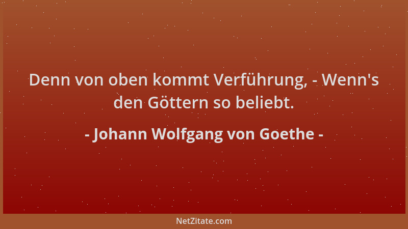 Johann Wolfgang von Goethe - Denn von oben kommt Verführung, - Wenn 's den Göttern so beliebt....