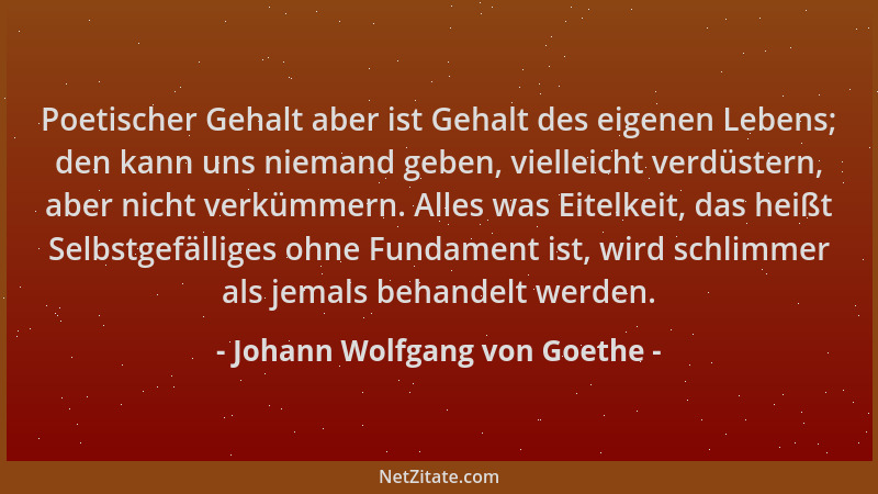 Johann Wolfgang von Goethe - Poetischer Gehalt aber ist Gehalt des eigenen Lebens; den kann uns niemand geben, vielleicht v...