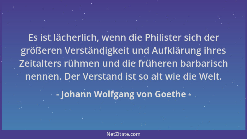 Johann Wolfgang von Goethe - Es ist lächerlich, wenn die Philister sich der größeren Verständigkeit und Aufklärung ihres Ze...