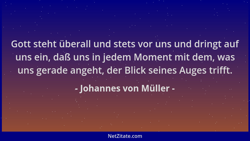 Johannes von Müller - Gott steht überall und stets vor uns und dringt auf uns ein, daß uns in jedem Moment mit dem, was uns...