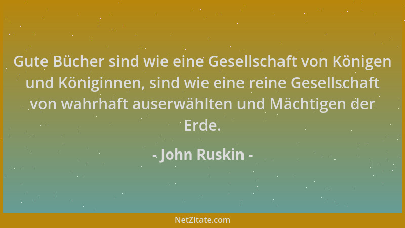 John Ruskin - Gute Bücher sind wie eine Gesellschaft von Königen und Königinnen, sind wie eine reine Gesellschaft von wahrh...