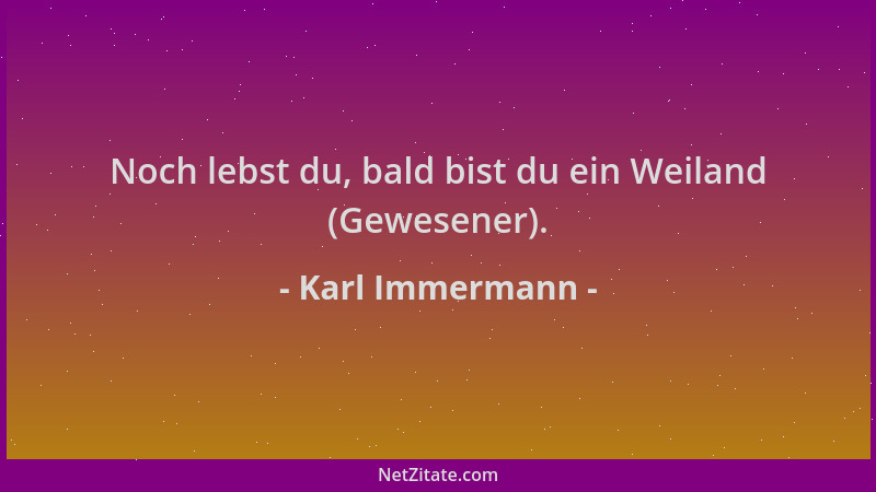 Karl Immermann - Noch lebst du, bald bist du ein Weiland (Gewesener)....