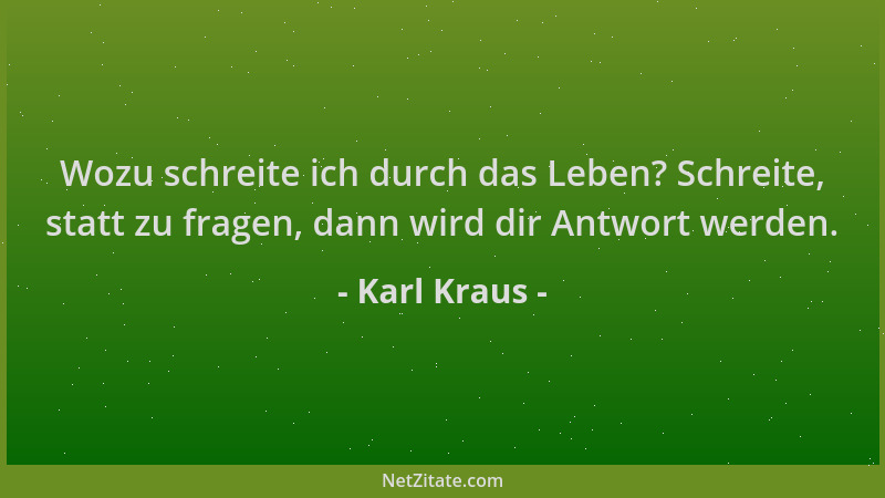 Karl Kraus - Wozu schreite ich durch das Leben? Schreite, statt zu fragen, dann wird dir Antwort werden....