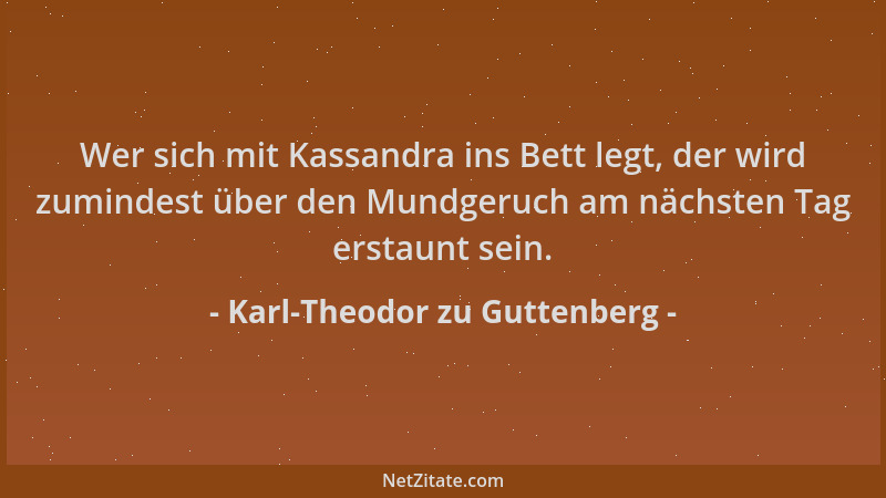Karl-Theodor zu Guttenberg - Wer sich mit Kassandra ins Bett legt, der wird zumindest über den Mundgeruch am nächsten Tag e...