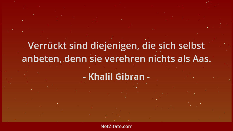 Khalil Gibran - Verrückt sind diejenigen, die sich selbst anbeten, denn sie verehren nichts als Aas....