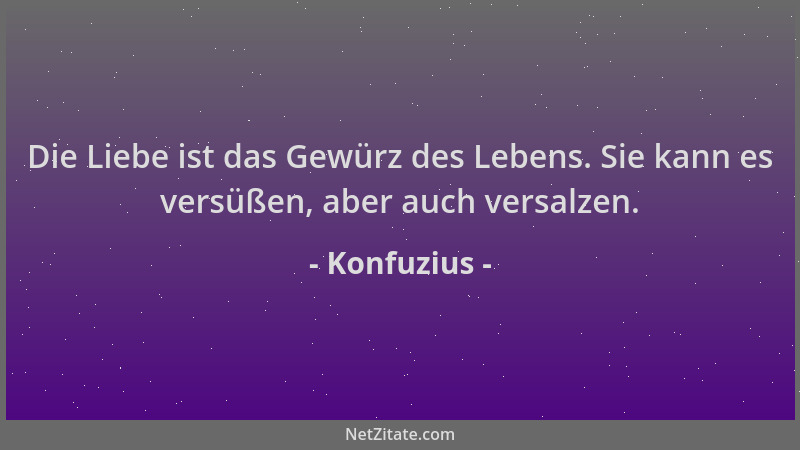 Konfuzius - Die Liebe ist das Gewürz des Lebens. Sie kann es versüßen, aber auch versalzen....