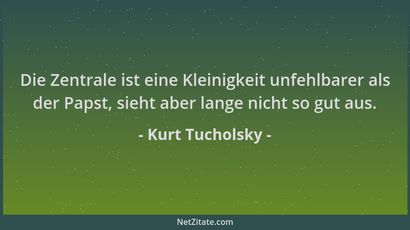 Kurt Tucholsky - Die Zentrale ist eine Kleinigkeit unfehlbarer als der Papst, sieht aber lange nicht so gut aus....