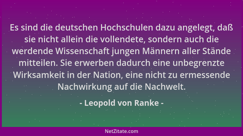 Leopold von Ranke - Es sind die deutschen Hochschulen dazu angelegt, daß sie nicht allein die vollendete, sondern auch die...