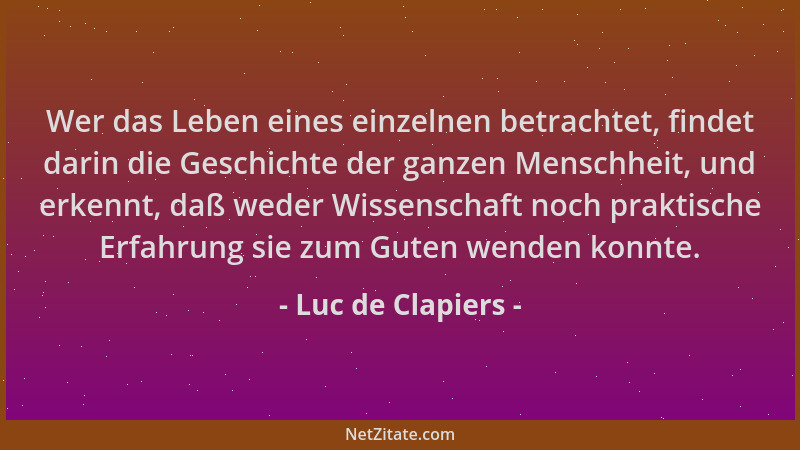 Luc de Clapiers - Wer das Leben eines einzelnen betrachtet, findet darin die Geschichte der ganzen Menschheit, und erkennt,...