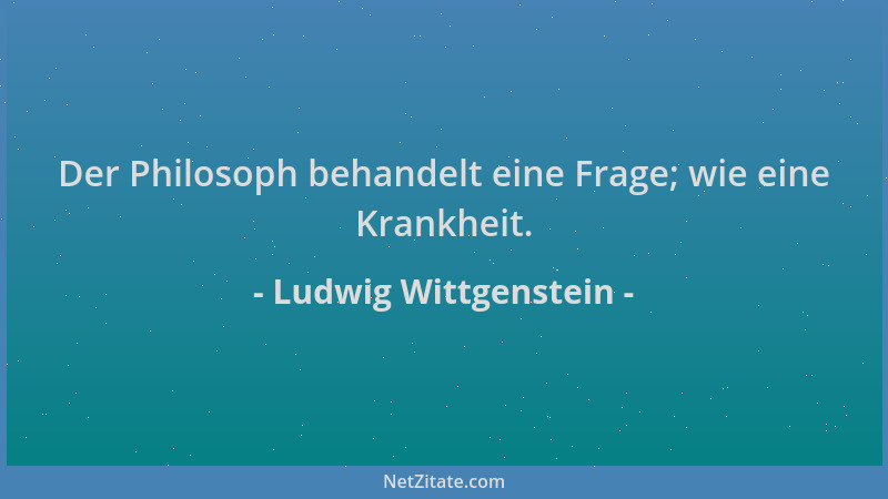 Ludwig Wittgenstein - Der Philosoph behandelt eine Frage; wie eine Krankheit....