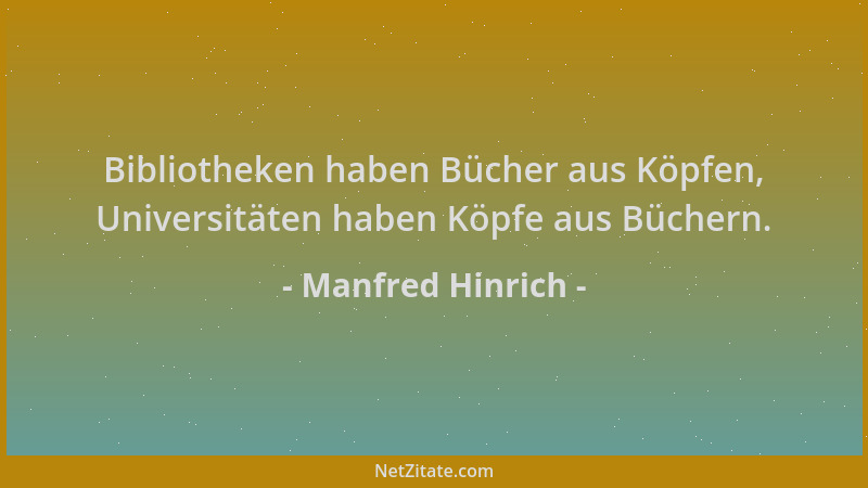 Manfred Hinrich - Bibliotheken haben Bücher aus Köpfen, Universitäten haben Köpfe aus Büchern....
