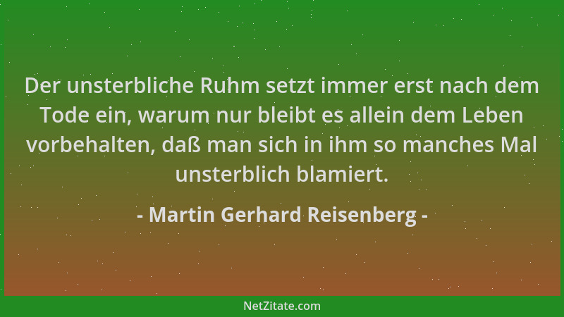 Martin Gerhard Reisenberg - Der unsterbliche Ruhm setzt immer erst nach dem Tode ein, warum nur bleibt es allein dem Leben...