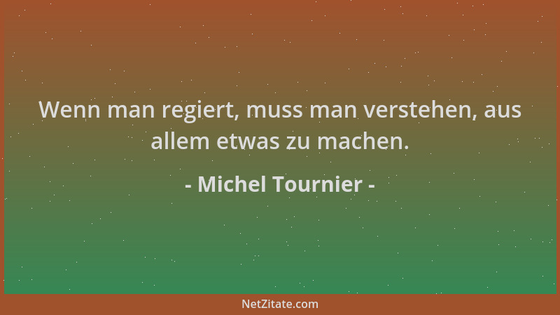 Michel Tournier - Wenn man regiert, muss man verstehen, aus allem etwas zu machen....