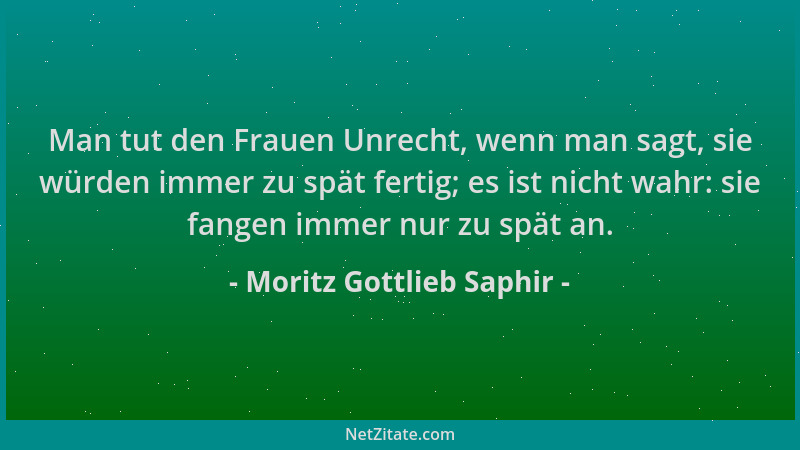 Moritz Gottlieb Saphir - Man tut den Frauen Unrecht, wenn man sagt, sie würden immer zu spät fertig; es ist nicht wahr: sie...
