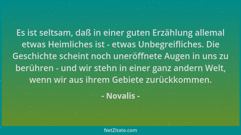 Novalis - Es ist seltsam, daß in einer guten Erzählung allemal etwas Heimliches ist - etwas Unbegreifliches. Die Geschichte...