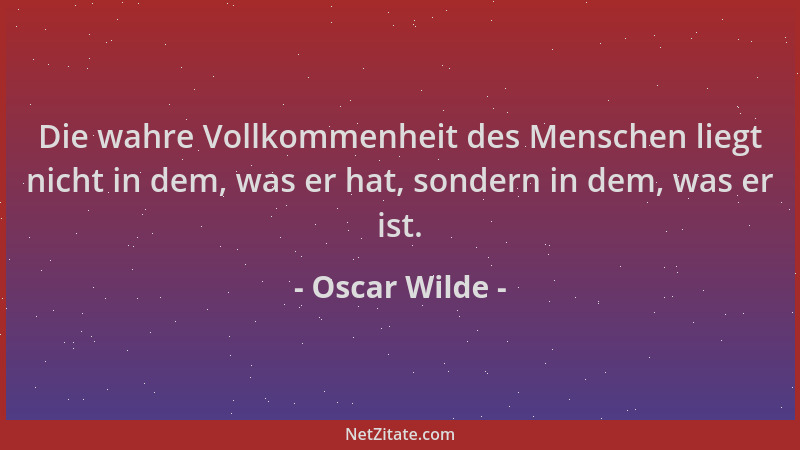 Oscar Wilde - Die wahre Vollkommenheit des Menschen liegt nicht in dem, was er hat, sondern in dem, was er ist....