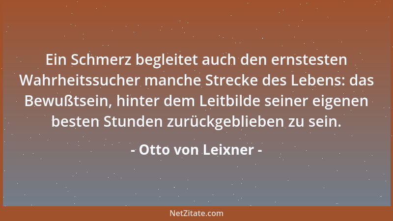 Otto von Leixner - Ein Schmerz begleitet auch den ernstesten Wahrheitssucher manche Strecke des Lebens: das Bewußtsein, hin...