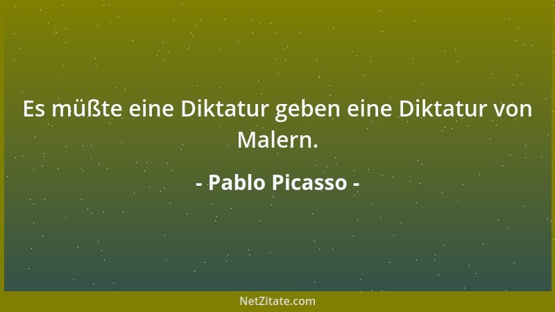Pablo Picasso - Es müßte eine Diktatur geben eine Diktatur von Malern....