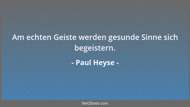 Paul Heyse - Am echten Geiste werden gesunde Sinne sich begeistern....