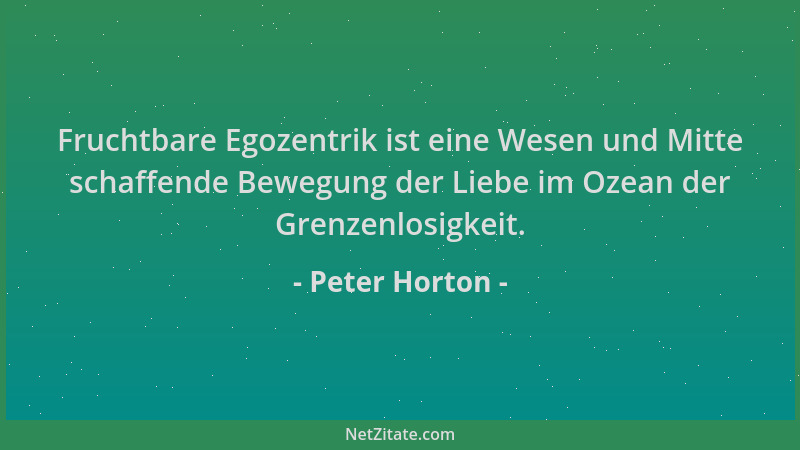 Peter Horton - Fruchtbare Egozentrik ist eine Wesen und Mitte schaffende Bewegung der Liebe im Ozean der Grenzenlosigkeit....