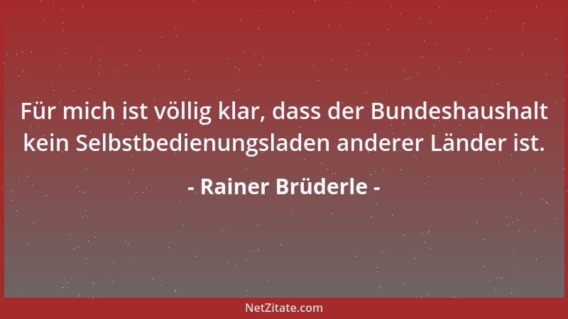 Rainer Brüderle - Für mich ist völlig klar, dass der Bundeshaushalt kein Selbstbedienungsladen anderer Länder ist....