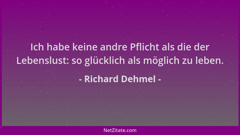 Richard Dehmel - Ich habe keine andre Pflicht als die der Lebenslust: so glücklich als möglich zu leben....