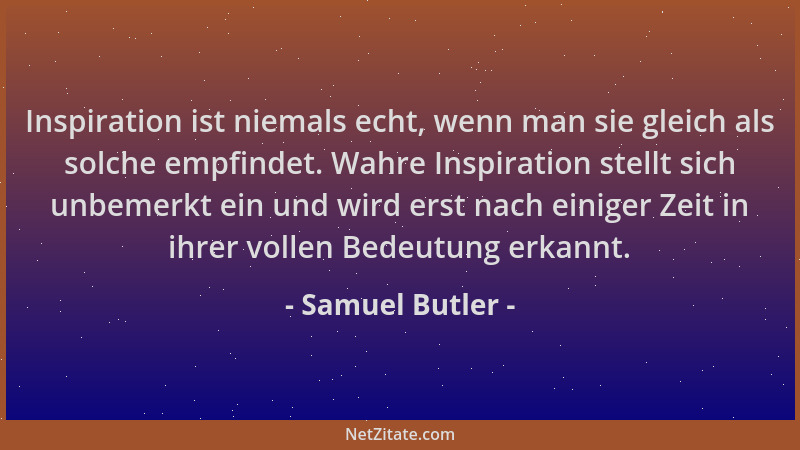 Samuel Butler - Inspiration ist niemals echt, wenn man sie gleich als solche empfindet. Wahre Inspiration stellt sich unbem...